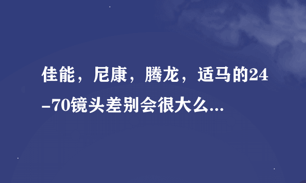 佳能，尼康，腾龙，适马的24-70镜头差别会很大么？有什么优缺点