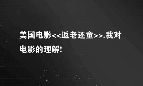 美国电影<<返老还童>>.我对电影的理解!