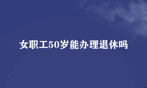 女职工50岁能办理退休吗