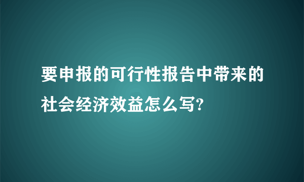 要申报的可行性报告中带来的社会经济效益怎么写?