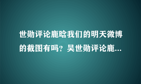 世勋评论鹿晗我们的明天微博的截图有吗？吴世勋评论鹿爷微博三个表情