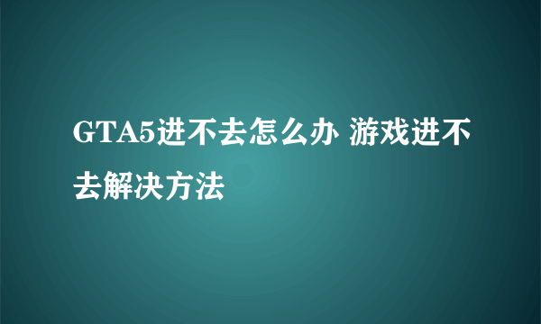 GTA5进不去怎么办 游戏进不去解决方法