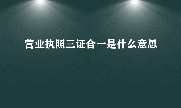 营业执照三证合一是什么意思