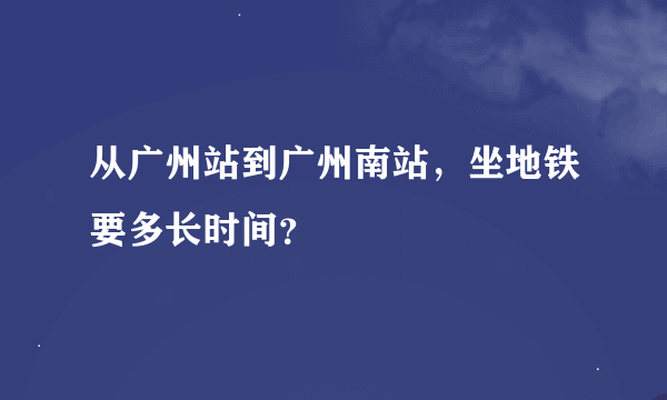 从广州站到广州南站，坐地铁要多长时间？