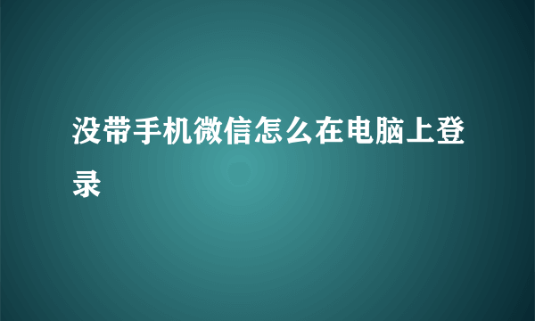 没带手机微信怎么在电脑上登录