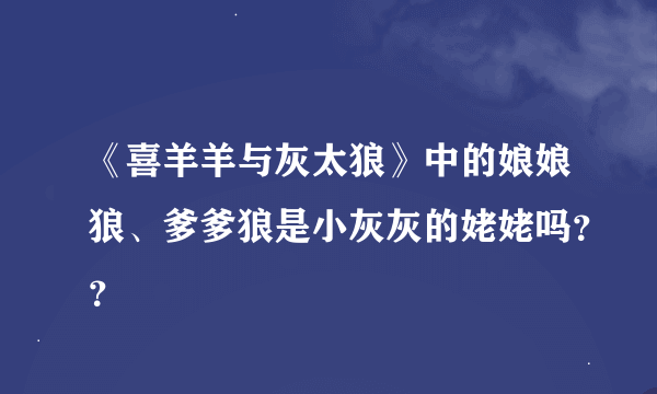 《喜羊羊与灰太狼》中的娘娘狼、爹爹狼是小灰灰的姥姥吗？？