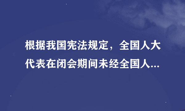 根据我国宪法规定，全国人大代表在闭会期间未经全国人大常委会或者开会期间未经大会主席团批准不受逮捕或