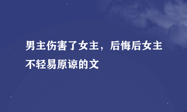 男主伤害了女主，后悔后女主不轻易原谅的文