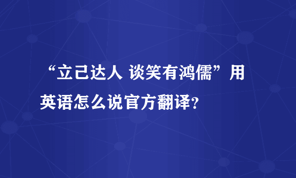 “立己达人 谈笑有鸿儒”用英语怎么说官方翻译？