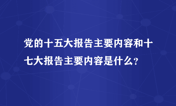 党的十五大报告主要内容和十七大报告主要内容是什么？