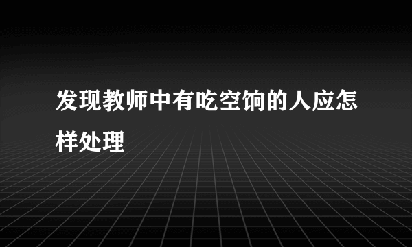 发现教师中有吃空饷的人应怎样处理