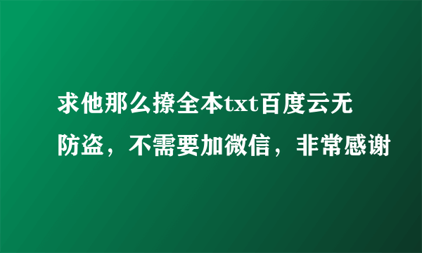 求他那么撩全本txt百度云无防盗，不需要加微信，非常感谢