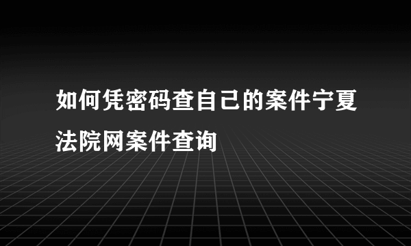 如何凭密码查自己的案件宁夏法院网案件查询