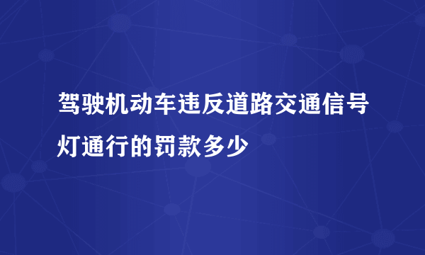 驾驶机动车违反道路交通信号灯通行的罚款多少