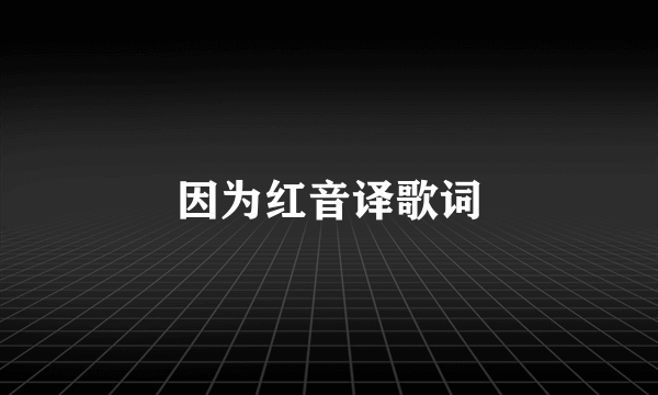 因为红音译歌词