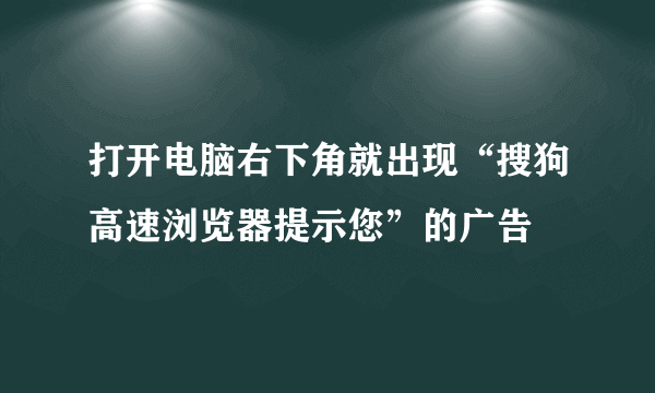 打开电脑右下角就出现“搜狗高速浏览器提示您”的广告