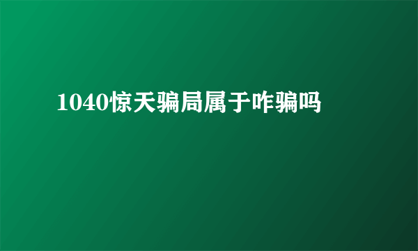 1040惊天骗局属于咋骗吗