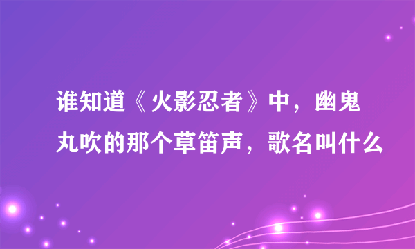 谁知道《火影忍者》中，幽鬼丸吹的那个草笛声，歌名叫什么