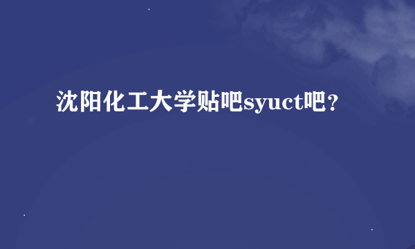 沈阳化工大学贴吧syuct吧？