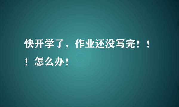 快开学了，作业还没写完！！！怎么办！