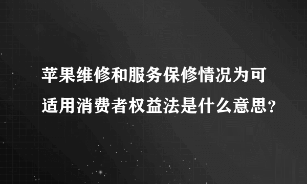 苹果维修和服务保修情况为可适用消费者权益法是什么意思？