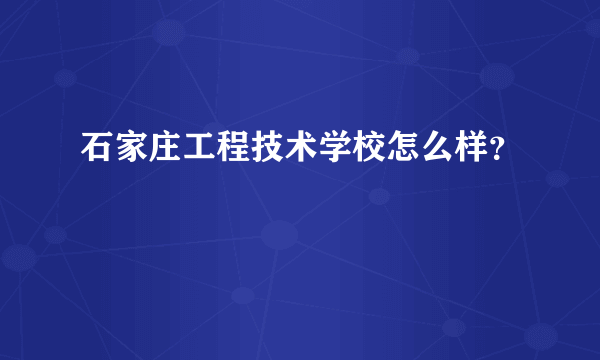 石家庄工程技术学校怎么样？