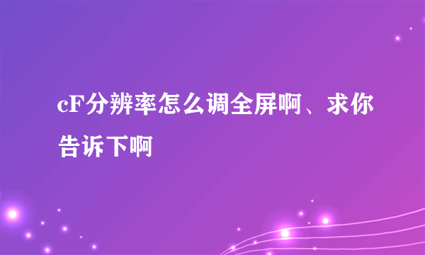 cF分辨率怎么调全屏啊、求你告诉下啊