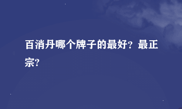 百消丹哪个牌子的最好？最正宗?