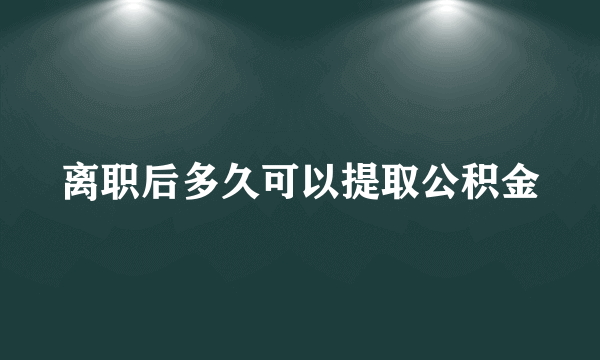 离职后多久可以提取公积金