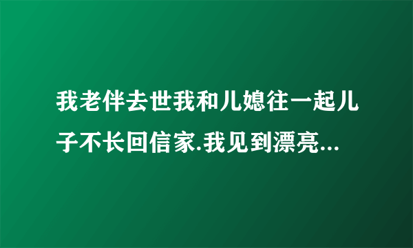 我老伴去世我和儿媳往一起儿子不长回信家.我见到漂亮儿我想媳就有性感.我想该怎样