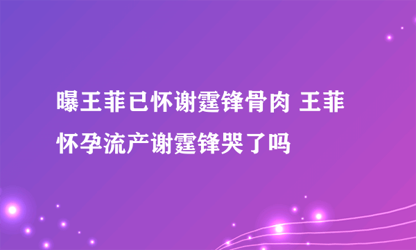 曝王菲已怀谢霆锋骨肉 王菲怀孕流产谢霆锋哭了吗