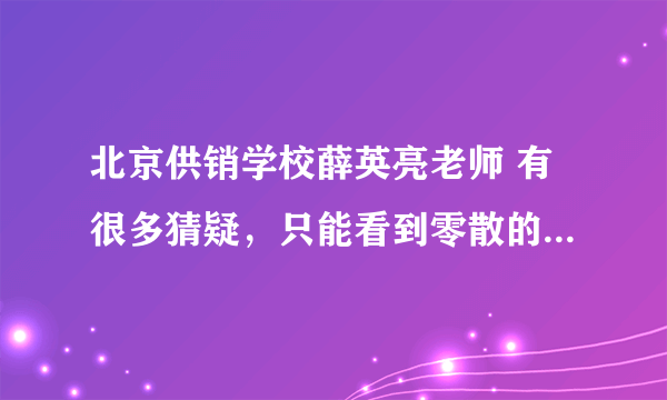 北京供销学校薛英亮老师 有很多猜疑，只能看到零散的只言片语，哪里有整个事件的全部记录？