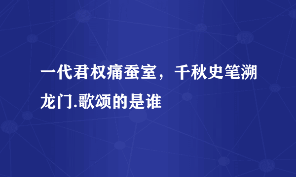 一代君权痛蚕室，千秋史笔溯龙门.歌颂的是谁