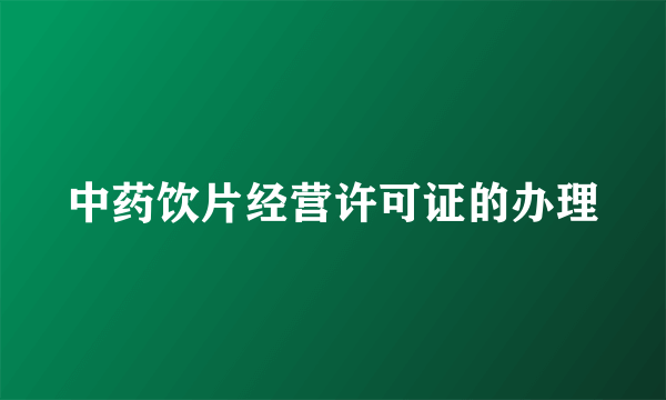 中药饮片经营许可证的办理