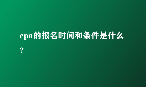 cpa的报名时间和条件是什么？