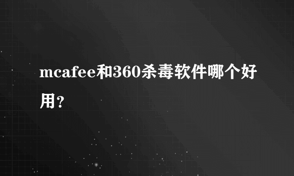 mcafee和360杀毒软件哪个好用？