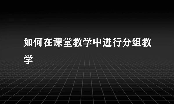 如何在课堂教学中进行分组教学