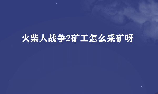 火柴人战争2矿工怎么采矿呀