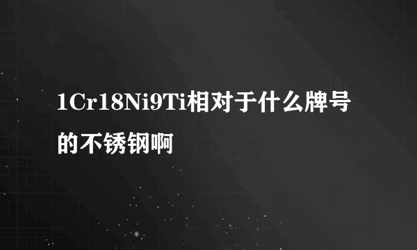 1Cr18Ni9Ti相对于什么牌号的不锈钢啊