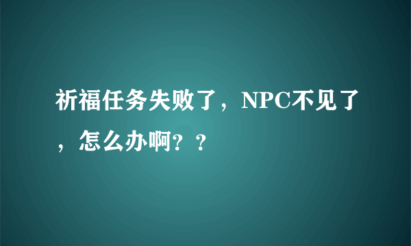 祈福任务失败了，NPC不见了，怎么办啊？？