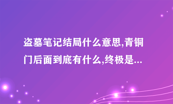 盗墓笔记结局什么意思,青铜门后面到底有什么,终极是什么,我怎么觉得还有好多事情没说就没有了