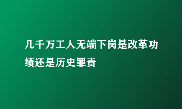 几千万工人无端下岗是改革功绩还是历史罪责