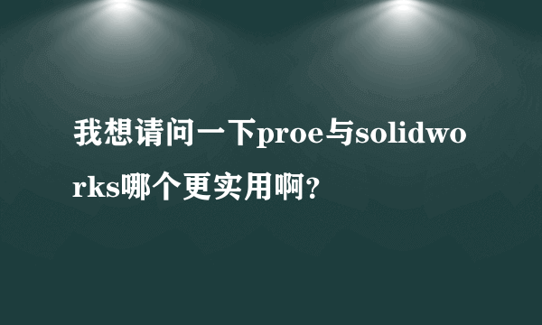 我想请问一下proe与solidworks哪个更实用啊？