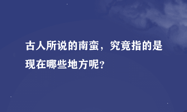 古人所说的南蛮，究竟指的是现在哪些地方呢？