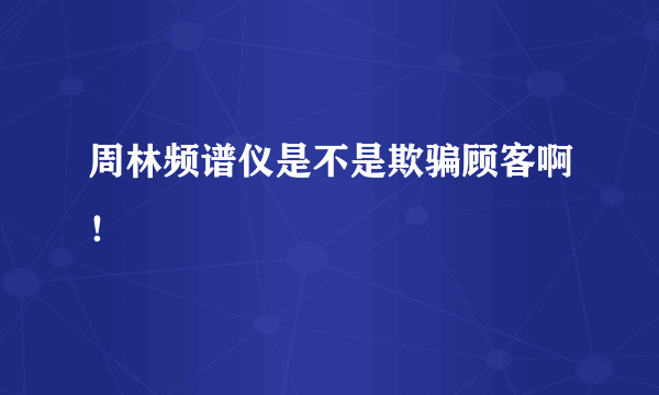 周林频谱仪是不是欺骗顾客啊！