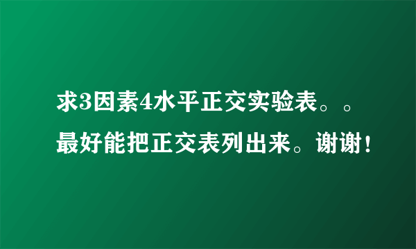 求3因素4水平正交实验表。。最好能把正交表列出来。谢谢！