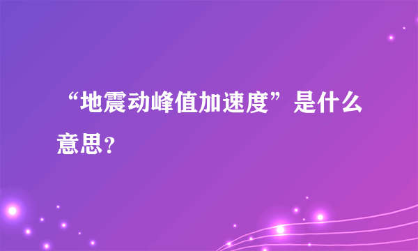 “地震动峰值加速度”是什么意思？