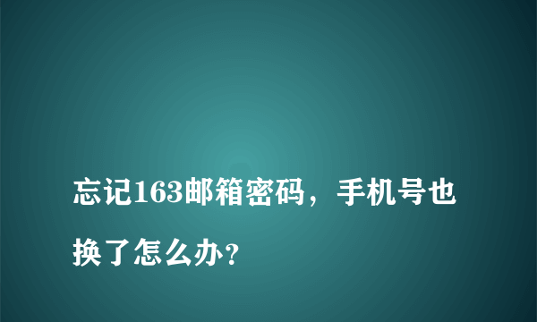 
忘记163邮箱密码，手机号也换了怎么办？

