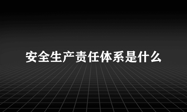 安全生产责任体系是什么