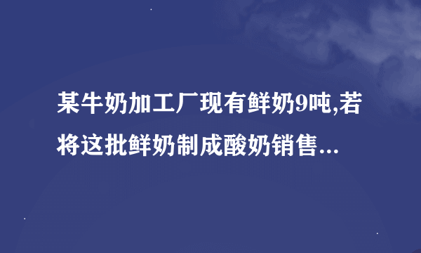 某牛奶加工厂现有鲜奶9吨,若将这批鲜奶制成酸奶销售，则加工1吨鲜奶可获利1200元；